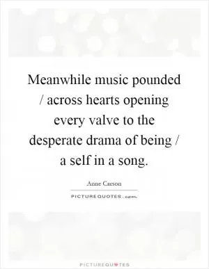 Meanwhile music pounded / across hearts opening every valve to the desperate drama of being / a self in a song Picture Quote #1