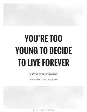 You’re too young to decide to live forever Picture Quote #1