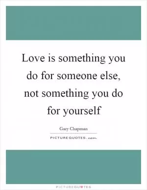Love is something you do for someone else, not something you do for yourself Picture Quote #1