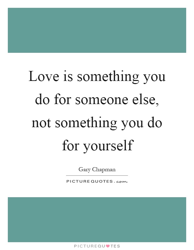 Love is something you do for someone else, not something you do for yourself Picture Quote #1