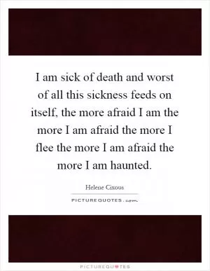 I am sick of death and worst of all this sickness feeds on itself, the more afraid I am the more I am afraid the more I flee the more I am afraid the more I am haunted Picture Quote #1