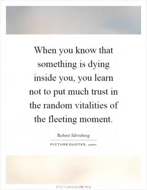 When you know that something is dying inside you, you learn not to put much trust in the random vitalities of the fleeting moment Picture Quote #1