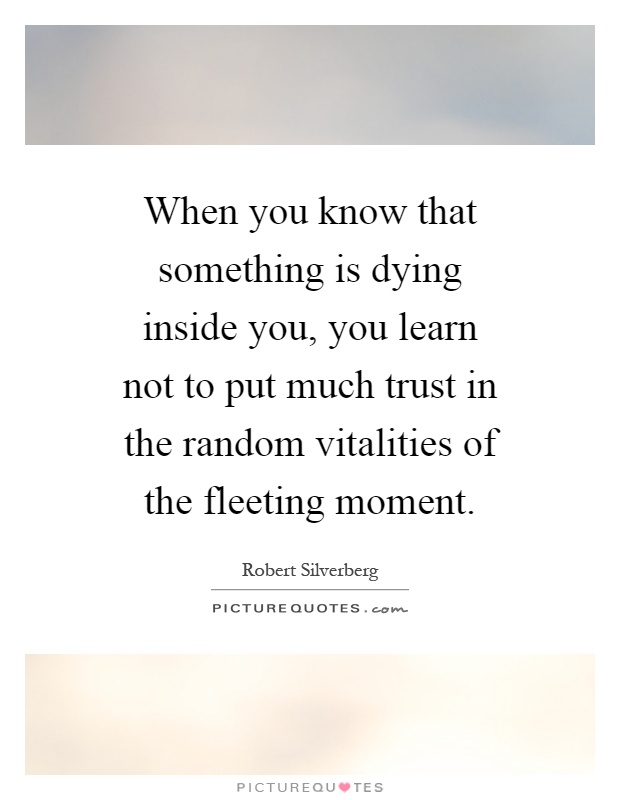 When you know that something is dying inside you, you learn not to put much trust in the random vitalities of the fleeting moment Picture Quote #1