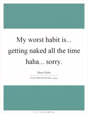 My worst habit is... getting naked all the time haha... sorry Picture Quote #1