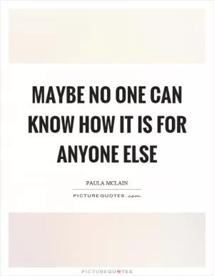 Maybe no one can know how it is for anyone else Picture Quote #1