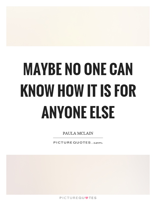 Maybe no one can know how it is for anyone else Picture Quote #1