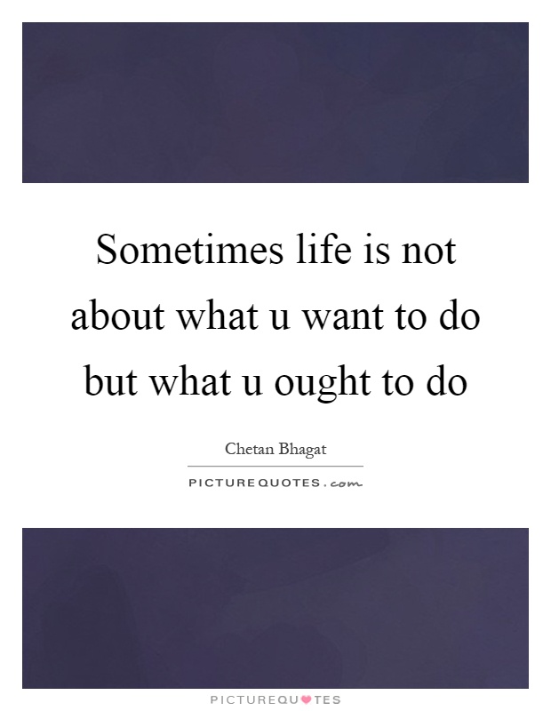 Sometimes life is not about what u want to do but what u ought to do Picture Quote #1