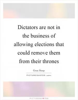 Dictators are not in the business of allowing elections that could remove them from their thrones Picture Quote #1