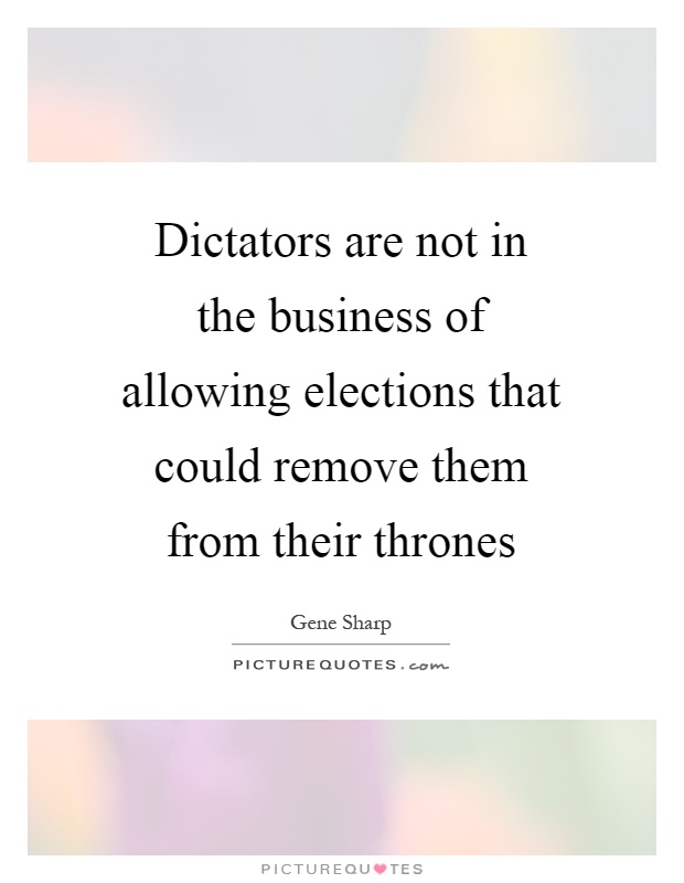 Dictators are not in the business of allowing elections that could remove them from their thrones Picture Quote #1