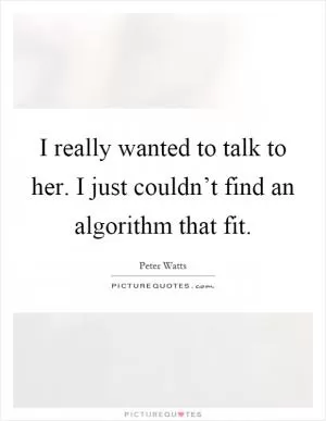 I really wanted to talk to her. I just couldn’t find an algorithm that fit Picture Quote #1