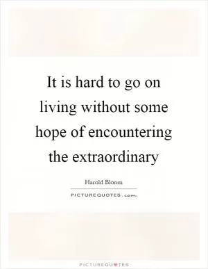 It is hard to go on living without some hope of encountering the extraordinary Picture Quote #1