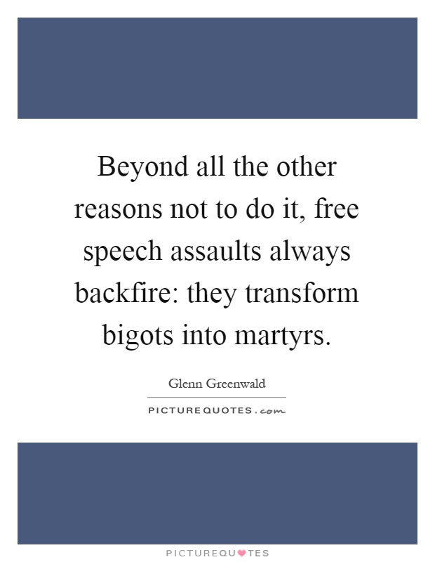 Beyond all the other reasons not to do it, free speech assaults always backfire: they transform bigots into martyrs Picture Quote #1
