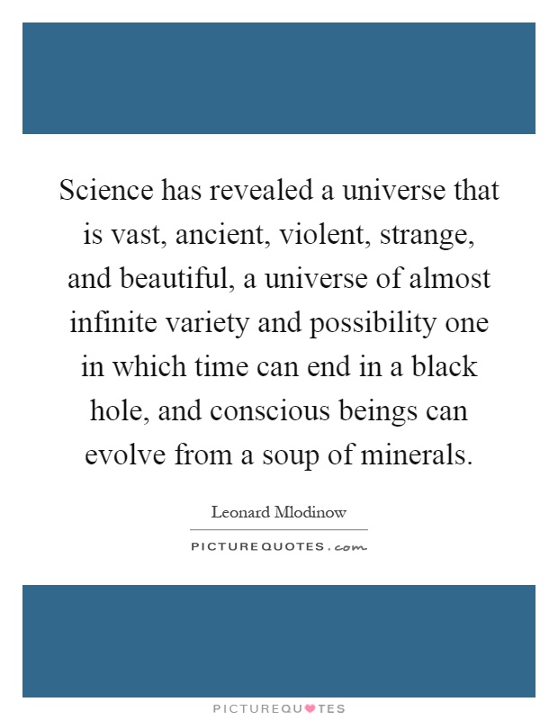 Science has revealed a universe that is vast, ancient, violent, strange, and beautiful, a universe of almost infinite variety and possibility one in which time can end in a black hole, and conscious beings can evolve from a soup of minerals Picture Quote #1