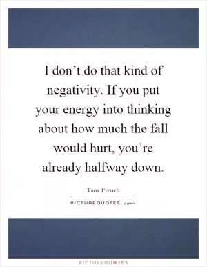 I don’t do that kind of negativity. If you put your energy into thinking about how much the fall would hurt, you’re already halfway down Picture Quote #1