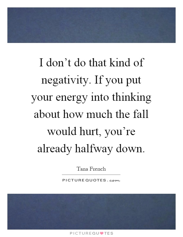 I don't do that kind of negativity. If you put your energy into thinking about how much the fall would hurt, you're already halfway down Picture Quote #1