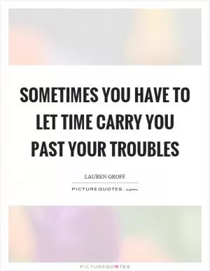 Sometimes you have to let time carry you past your troubles Picture Quote #1