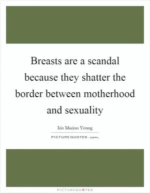 Breasts are a scandal because they shatter the border between motherhood and sexuality Picture Quote #1