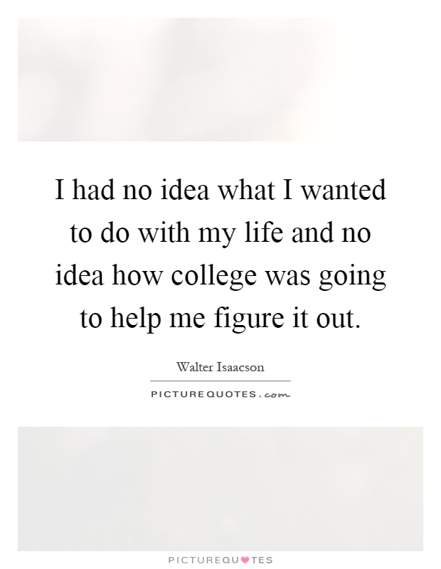 I had no idea what I wanted to do with my life and no idea how college was going to help me figure it out Picture Quote #1