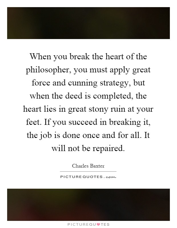 When you break the heart of the philosopher, you must apply great force and cunning strategy, but when the deed is completed, the heart lies in great stony ruin at your feet. If you succeed in breaking it, the job is done once and for all. It will not be repaired Picture Quote #1