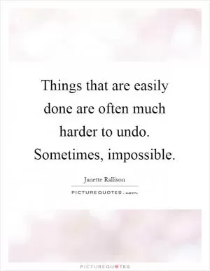 Things that are easily done are often much harder to undo. Sometimes, impossible Picture Quote #1