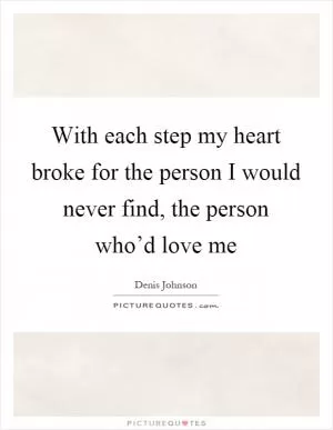 With each step my heart broke for the person I would never find, the person who’d love me Picture Quote #1