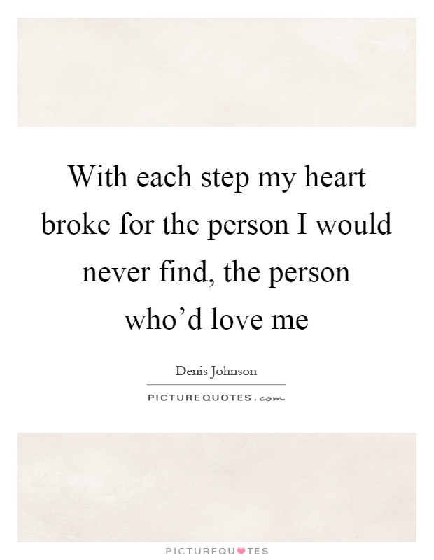 With each step my heart broke for the person I would never find, the person who'd love me Picture Quote #1