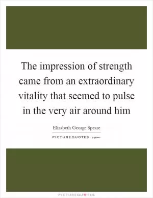 The impression of strength came from an extraordinary vitality that seemed to pulse in the very air around him Picture Quote #1