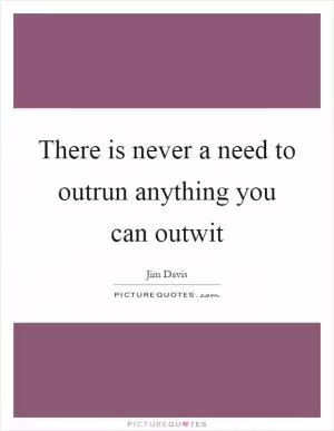 There is never a need to outrun anything you can outwit Picture Quote #1