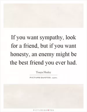 If you want sympathy, look for a friend, but if you want honesty, an enemy might be the best friend you ever had Picture Quote #1