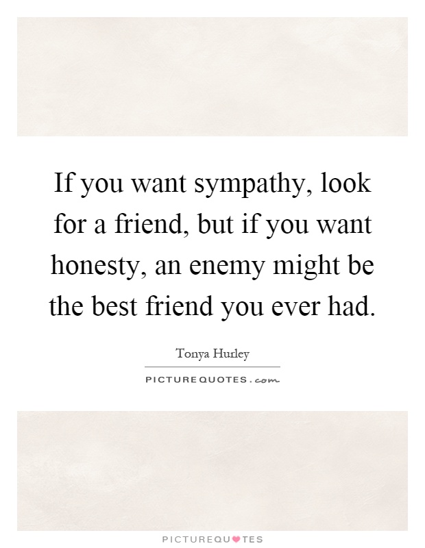If you want sympathy, look for a friend, but if you want honesty, an enemy might be the best friend you ever had Picture Quote #1