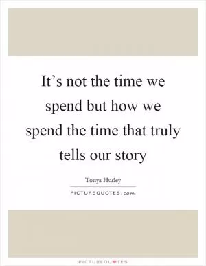 It’s not the time we spend but how we spend the time that truly tells our story Picture Quote #1
