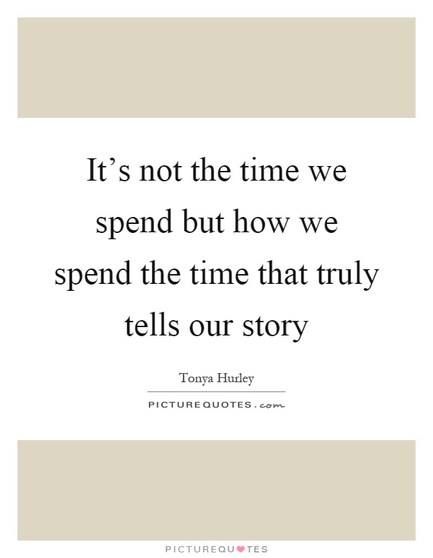 It's not the time we spend but how we spend the time that truly tells our story Picture Quote #1