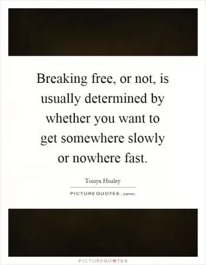 Breaking free, or not, is usually determined by whether you want to get somewhere slowly or nowhere fast Picture Quote #1