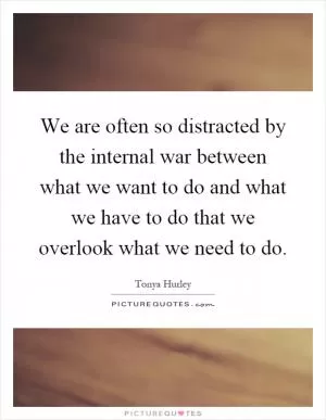 We are often so distracted by the internal war between what we want to do and what we have to do that we overlook what we need to do Picture Quote #1