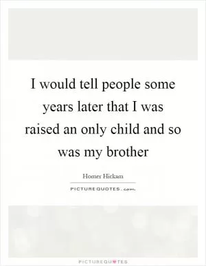 I would tell people some years later that I was raised an only child and so was my brother Picture Quote #1