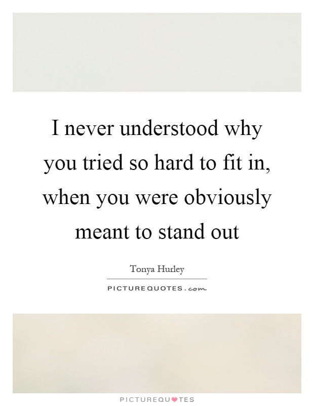 I never understood why you tried so hard to fit in, when you were obviously meant to stand out Picture Quote #1