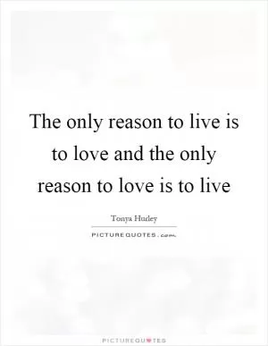 The only reason to live is to love and the only reason to love is to live Picture Quote #1