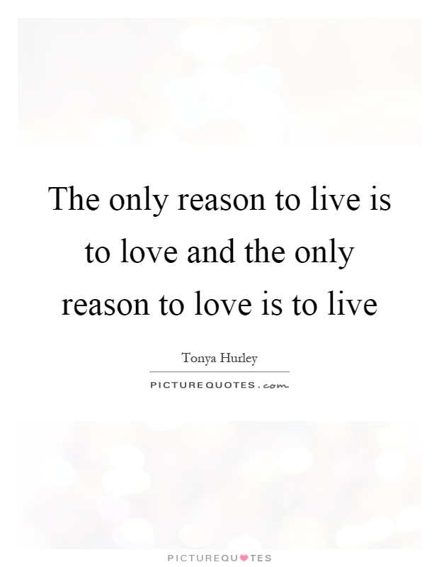The only reason to live is to love and the only reason to love is to live Picture Quote #1