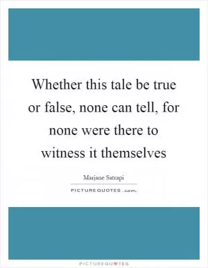 Whether this tale be true or false, none can tell, for none were there to witness it themselves Picture Quote #1