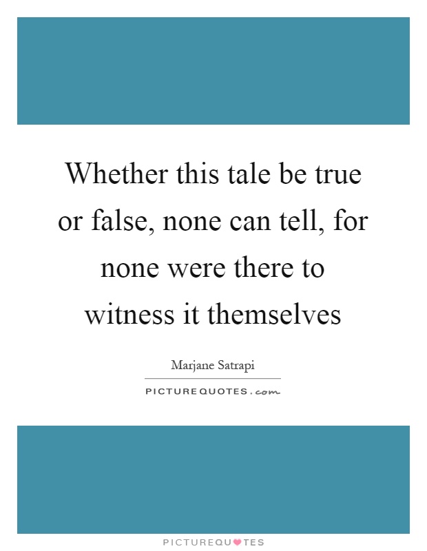 Whether this tale be true or false, none can tell, for none were there to witness it themselves Picture Quote #1