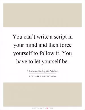 You can’t write a script in your mind and then force yourself to follow it. You have to let yourself be Picture Quote #1