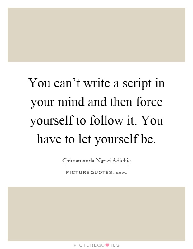 You can't write a script in your mind and then force yourself to follow it. You have to let yourself be Picture Quote #1