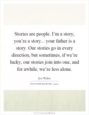 Stories are people. I’m a story, you’re a story... your father is a story. Our stories go in every direction, but sometimes, if we’re lucky, our stories join into one, and for awhile, we’re less alone Picture Quote #1