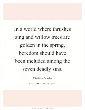 In a world where thrushes sing and willow trees are golden in the spring, boredom should have been included among the seven deadly sins Picture Quote #1