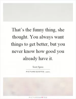That’s the funny thing, she thought. You always want things to get better, but you never know how good you already have it Picture Quote #1