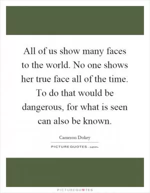All of us show many faces to the world. No one shows her true face all of the time. To do that would be dangerous, for what is seen can also be known Picture Quote #1