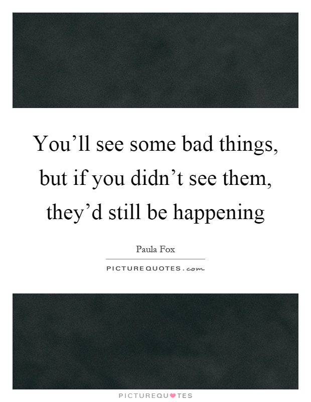 You'll see some bad things, but if you didn't see them, they'd still be happening Picture Quote #1