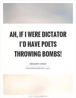 Ah, if I were dictator I’d have poets throwing bombs! Picture Quote #1