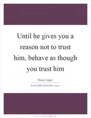Until he gives you a reason not to trust him, behave as though you trust him Picture Quote #1