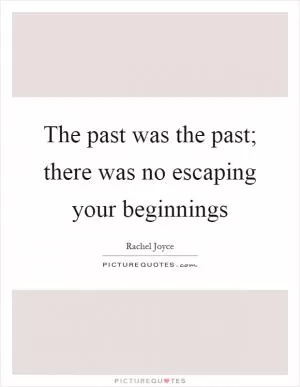 The past was the past; there was no escaping your beginnings Picture Quote #1
